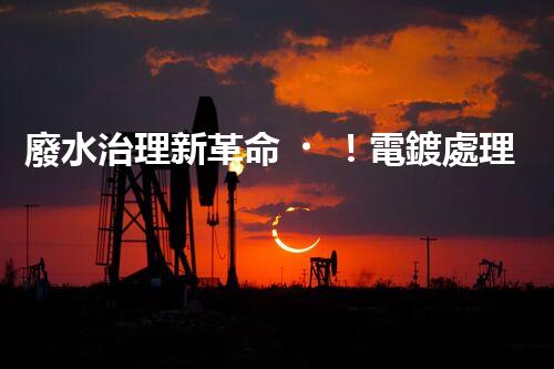 廢水治理新革命！電鍍處理技術(shù)顛覆傳統(tǒng)，環(huán)保效果驚人？